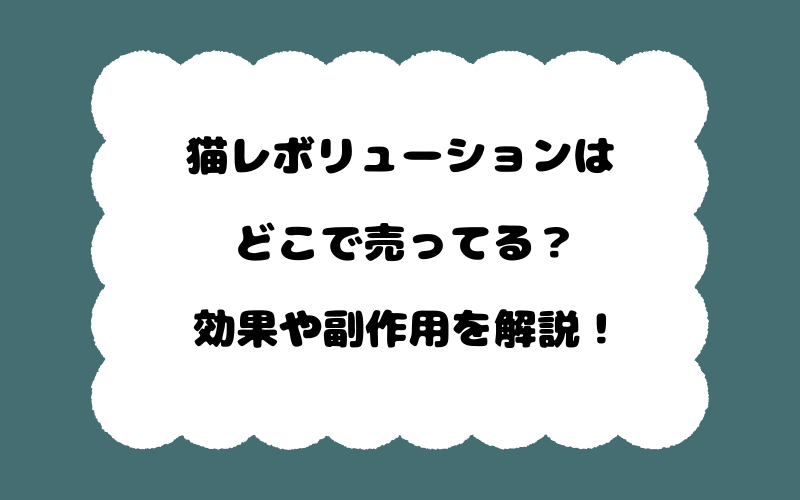 猫レボリューションはどこで売ってる？効果や副作用を解説！