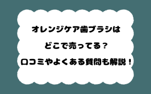 オレンジケア歯ブラシはどこで売ってる？口コミやよくある質問も解説！