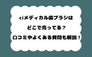 ciメディカル歯ブラシはどこで売ってる？口コミやよくある質問も解説！