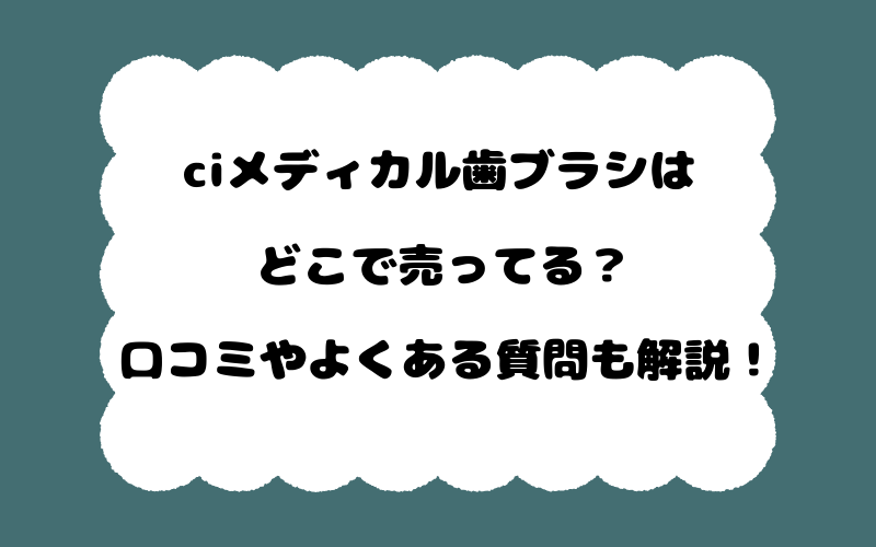 ciメディカル歯ブラシはどこで売ってる?口コミやよくある質問も解説!