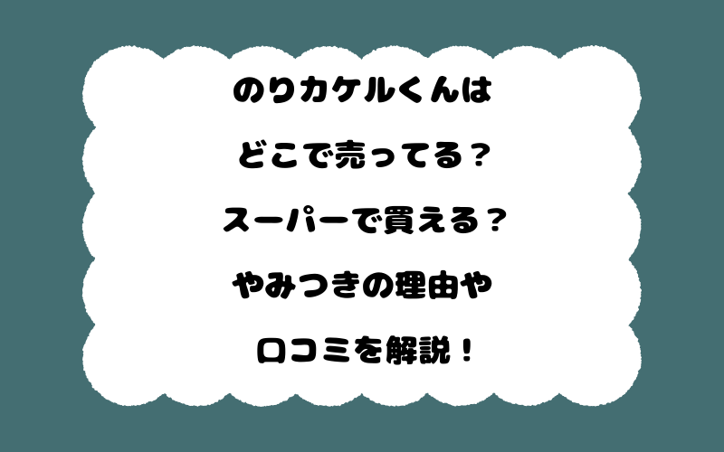 のりカケルくんはどこで売ってる？スーパーで買える？やみつきの理由や口コミを解説！