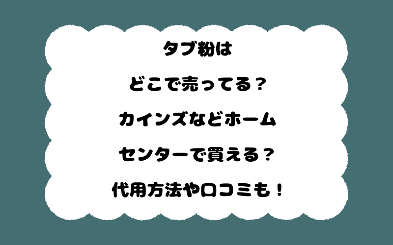 タブ粉はどこで売ってる?カインズなどホームセンターで買える?代用方法や口コミも!