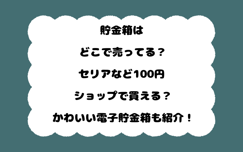 貯金箱はどこで売ってる？セリアなど100円ショップで買える？かわいい電子貯金箱も紹介！