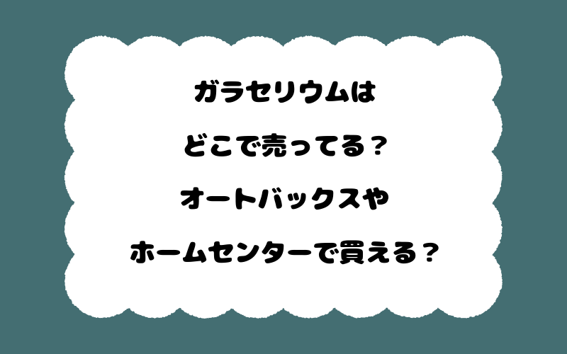 ガラセリウムはどこで売ってる？オートバックスやホームセンターで買える？
