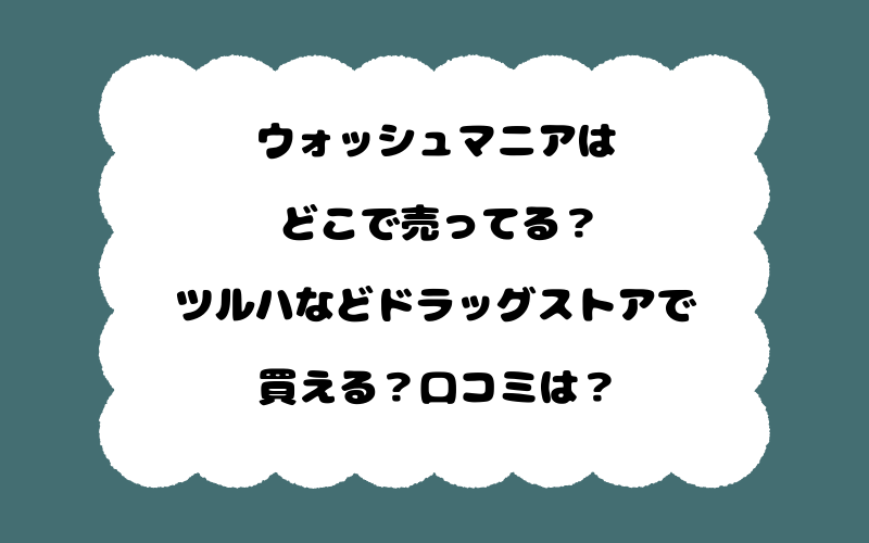 ウォッシュマニアはどこで売ってる？ツルハなどドラッグストアで買える？口コミは？