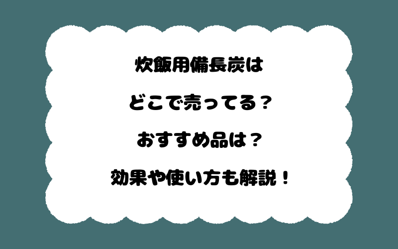 炊飯用備長炭はどこで売ってる？おすすめ品は？効果や使い方も解説！