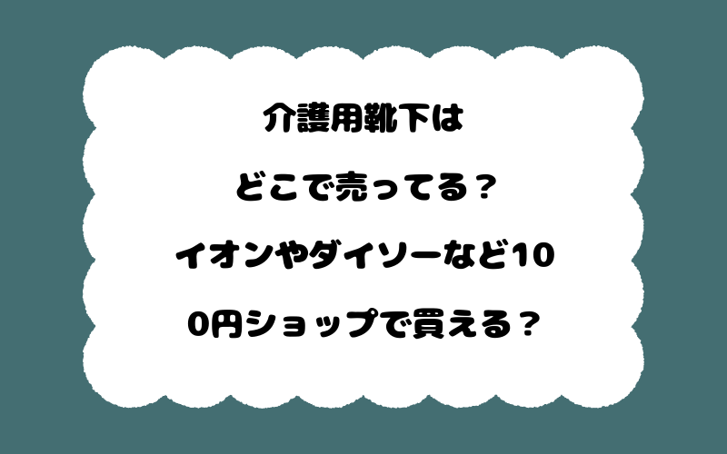 介護用靴下はどこで売ってる？イオンやダイソーなど100円ショップで買える？