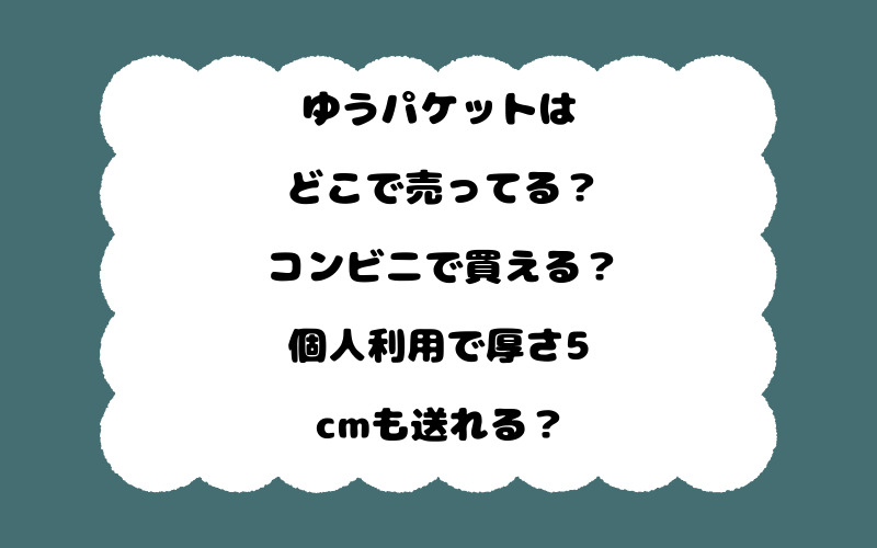 ゆうパケットはどこで売ってる？コンビニで買える？個人利用で厚さ5cmも送れる？