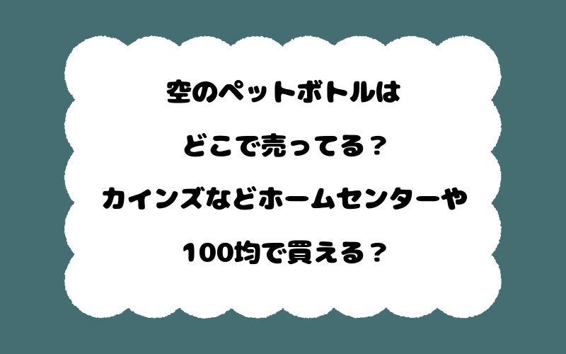 空のペットボトルはどこで売ってる？カインズなどホームセンターや100均で買える？