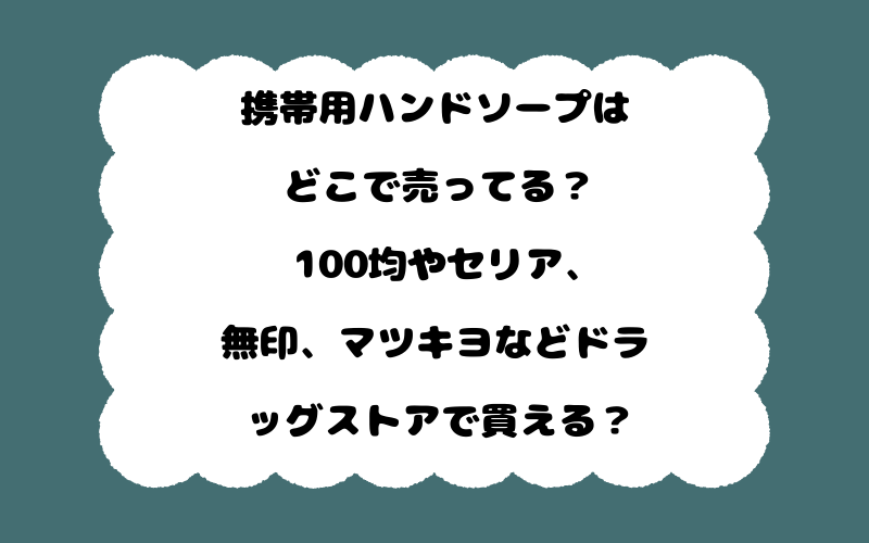 携帯用ハンドソープはどこで売ってる?100均やセリア、無印、マツキヨなどドラッグストアで買える?