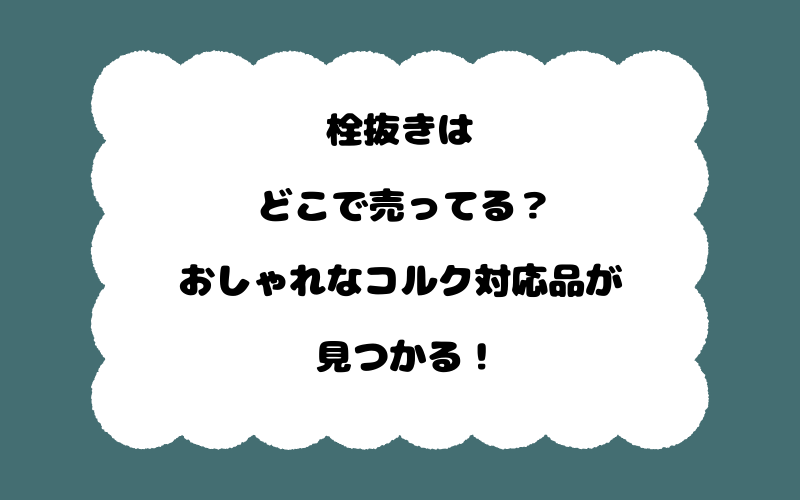 栓抜きはどこで売ってる?おしゃれなコルク対応品が見つかる!