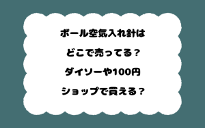 ボール空気入れ針はどこで売ってる？ダイソーや100円ショップで買える？