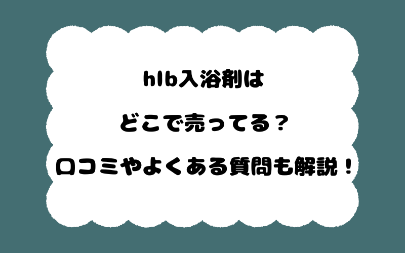 hlb入浴剤はどこで売ってる?口コミやよくある質問も解説!