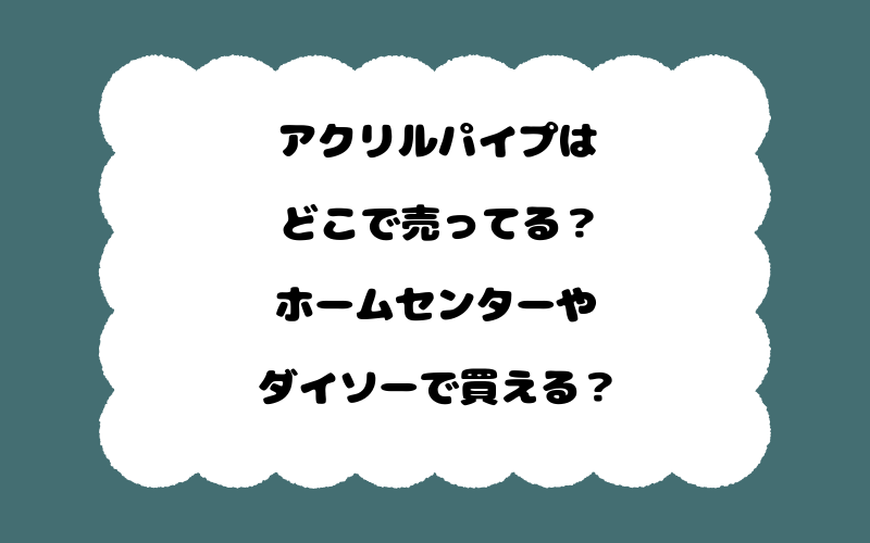 アクリルパイプはどこで売ってる?ホームセンターやダイソーで買える?