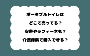 ポータブルトイレはどこで売ってる？安寿やラフィーネも？介護保険で購入できる？