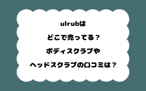 ulrubはどこで売ってる？ボディスクラブやヘッドスクラブの口コミは？