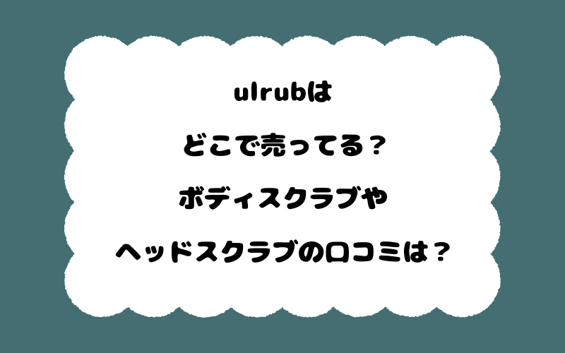 ulrubはどこで売ってる?ボディスクラブやヘッドスクラブの口コミは?