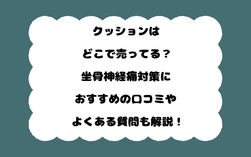 クッションはどこで売ってる?坐骨神経痛対策におすすめの口コミやよくある質問も解説!