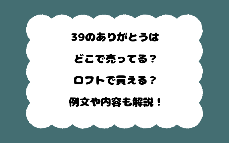 39のありがとうはどこで売ってる?ロフトで買える?例文や内容も解説!