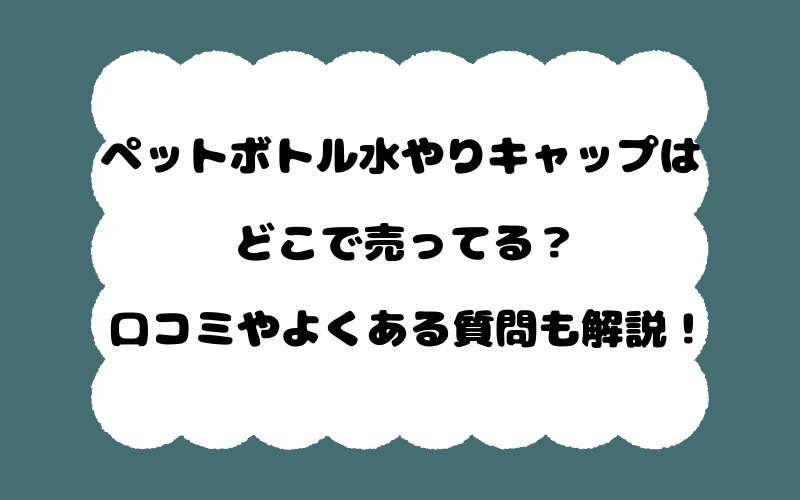 ペットボトル水やりキャップはどこで売ってる?口コミやよくある質問も解説!