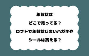 年賀状はどこで売ってる？ロフトで年賀状じまいハガキやシールは買える？
