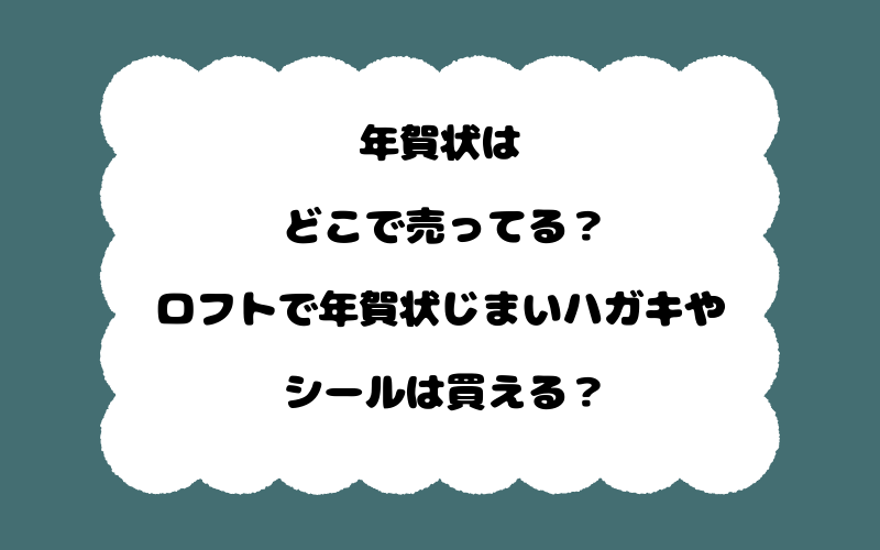年賀状はどこで売ってる?ロフトで年賀状じまいハガキやシールは買える?