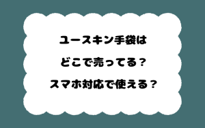 ユースキン手袋はどこで売ってる？スマホ対応で使える？