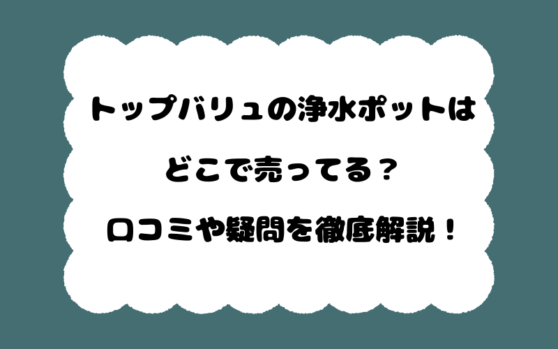 トップバリュの浄水ポットはどこで売ってる?口コミや疑問を徹底解説!