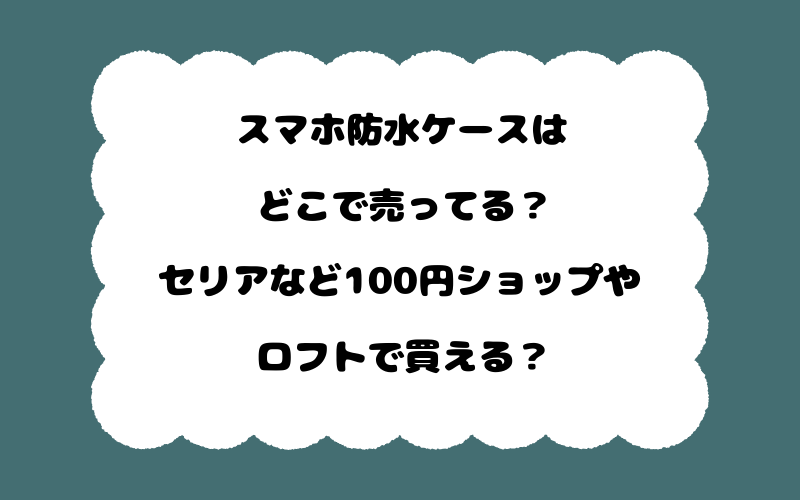 スマホ防水ケースはどこで売ってる?セリアなど100円ショップやロフトで買える?