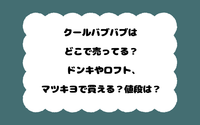 クールバブバブはどこで売ってる？ドンキやロフト、マツキヨで買える？値段は？