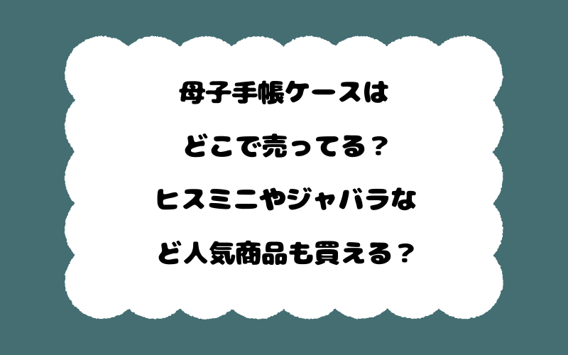 母子手帳ケースはどこで売ってる？ヒスミニやジャバラなど人気商品も買える？
