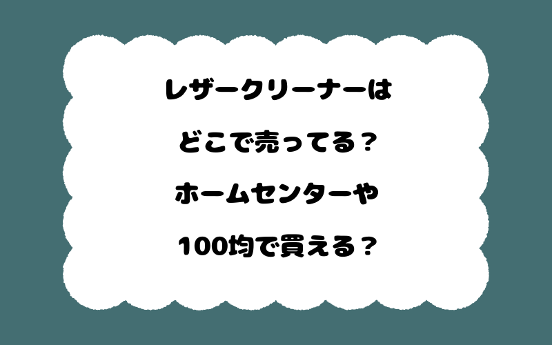 レザークリーナーはどこで売ってる?ホームセンターや100均で買える?
