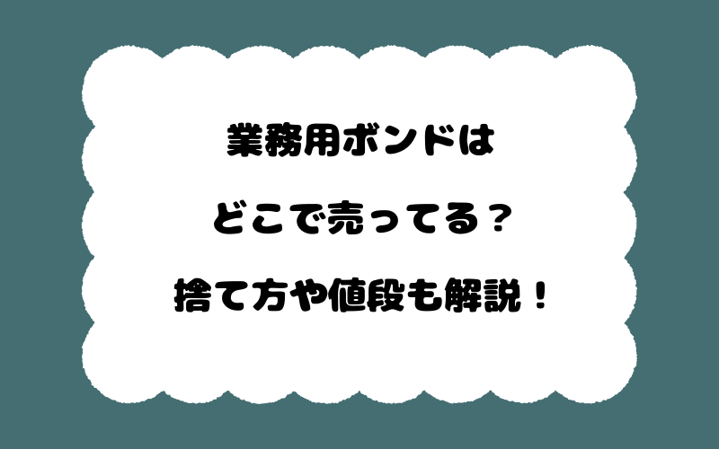業務用ボンドはどこで売ってる？捨て方や値段も解説！