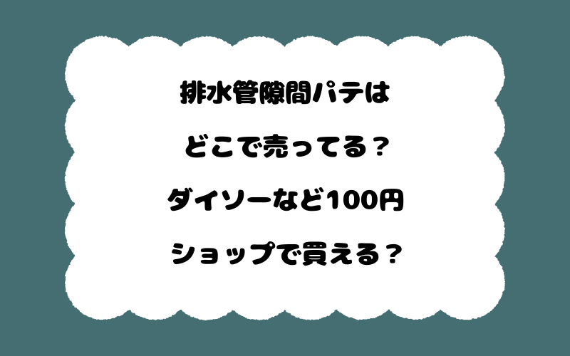 排水管隙間パテはどこで売ってる？ダイソーなど100円ショップで買える？