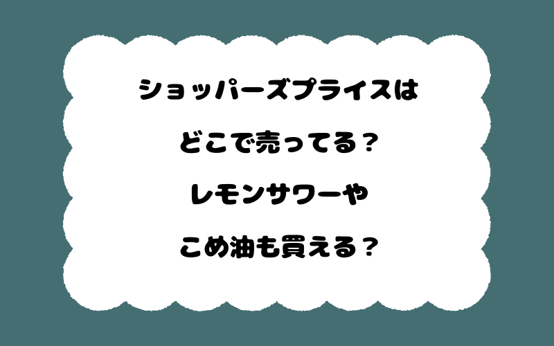 ショッパーズプライスはどこで売ってる？レモンサワーやこめ油も買える？