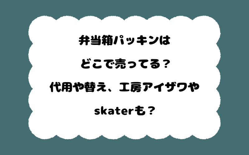 弁当箱パッキンはどこで売ってる?代用や替え、工房アイザワやskaterも?