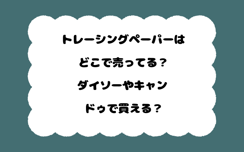 トレーシングペーパーはどこで売ってる？ダイソーやキャンドゥで買える？