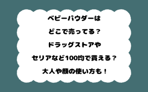 ベビーパウダーはどこで売ってる？ドラッグストアやセリアなど100均で買える？大人や顔の使い方も！