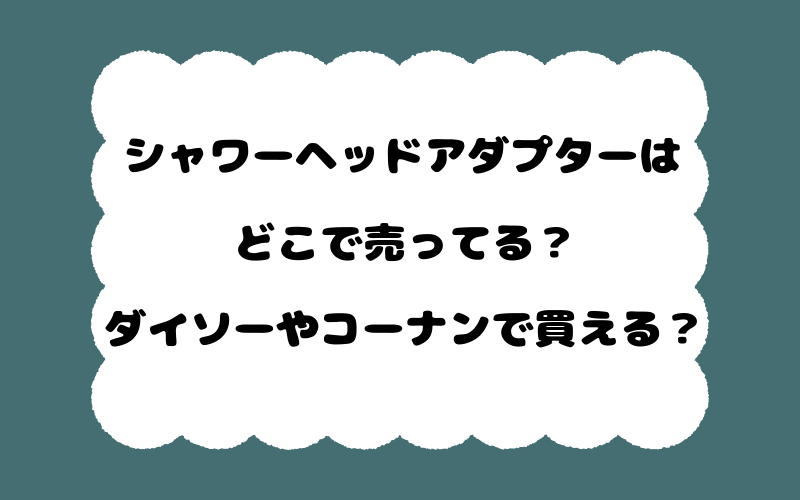 シャワーヘッドアダプターはどこで売ってる？ダイソーやコーナンで買える？