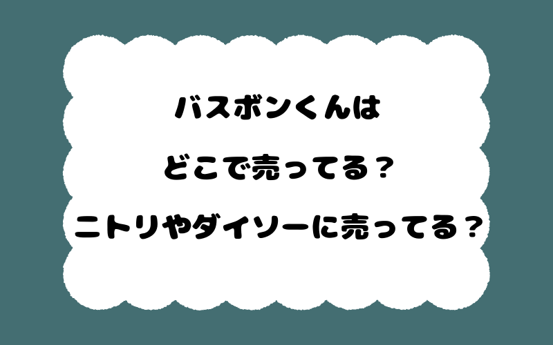 バスボンくんはどこで売ってる?ニトリやダイソーに売ってる?