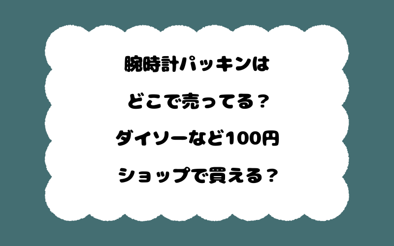 腕時計パッキンはどこで売ってる？ダイソーなど100円ショップで買える？