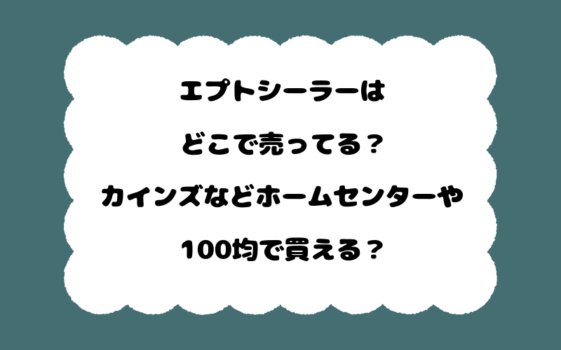 エプトシーラーはどこで売ってる？カインズなどホームセンターや100均で買える？