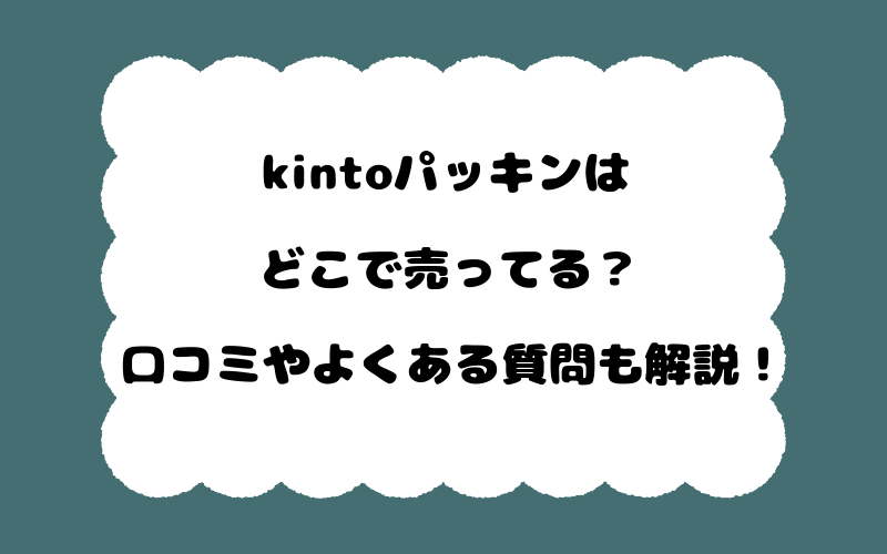 kintoパッキンはどこで売ってる?口コミやよくある質問も解説!