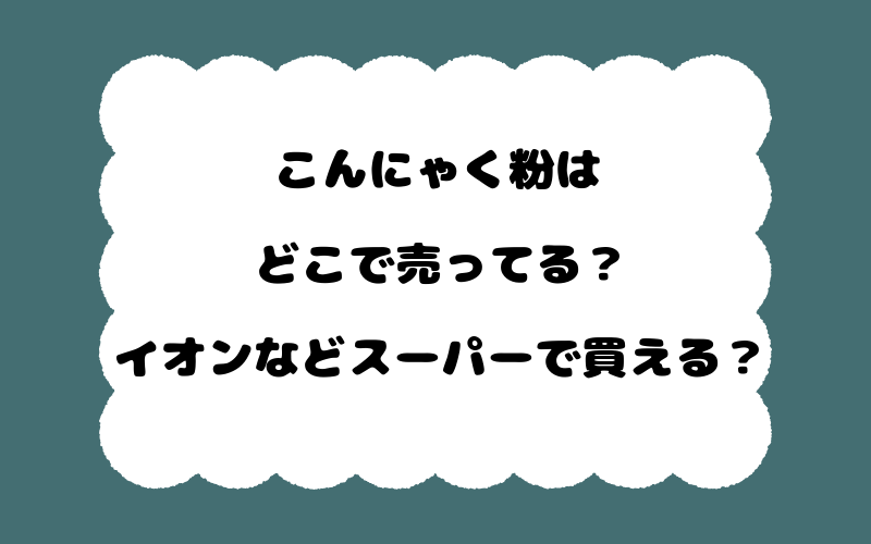 こんにゃく粉はどこで売ってる?イオンなどスーパーで買える?