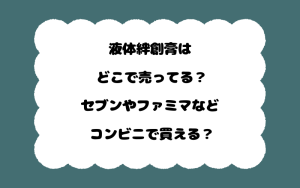 液体絆創膏はどこで売ってる？セブンやファミマなどコンビニで買える？